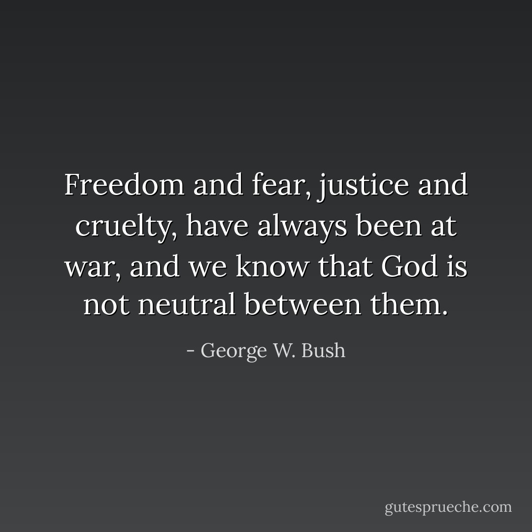 Freedom and fear, justice and cruelty, have always been at war, and we know that God is not neutral between them. - George W. Bush