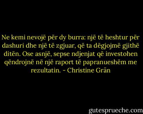 Ne kemi nevojë për dy burra: një të heshtur për dashuri dhe një të zgjuar, që ta dëgjojmë gjithë ditën. Ose asnjë, sepse ndjenjat që investohen qëndrojnë në një raport të papranueshëm me rezultatin. - Christine Grän