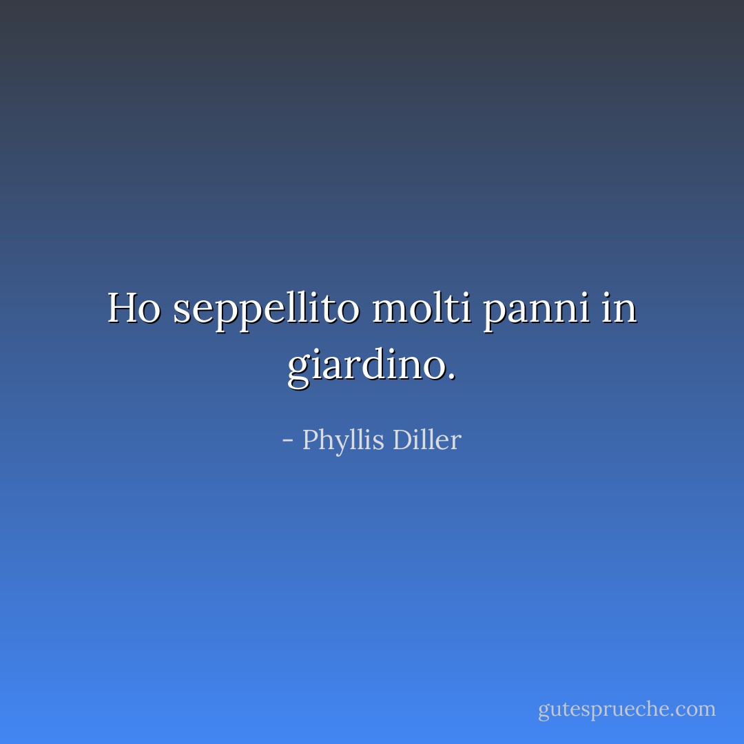 Ho seppellito molti panni in giardino. - Phyllis Diller