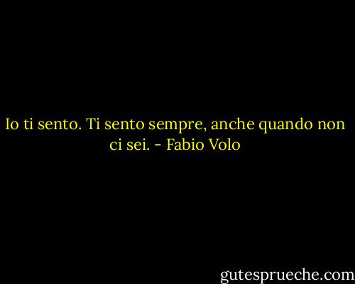 Io ti sento. Ti sento sempre, anche quando non ci sei. - Fabio Volo