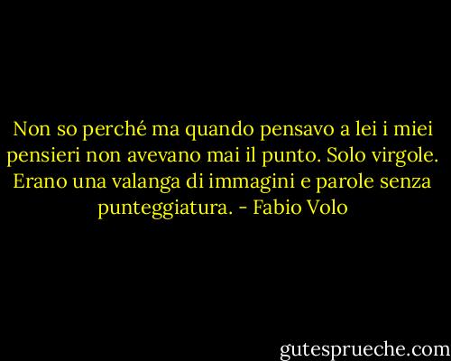 Non so perché ma quando pensavo a lei i miei pensieri non avevano mai il punto. Solo virgole. Erano una valanga di immagini e parole senza punteggiatura. - Fabio Volo