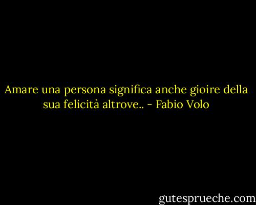 Amare una persona significa anche gioire della sua felicità altrove.. - Fabio Volo