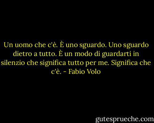 Un uomo che c'è. È uno sguardo. Uno sguardo dietro a tutto. È un modo di guardarti in silenzio che significa tutto per me. Significa che c'è. - Fabio Volo