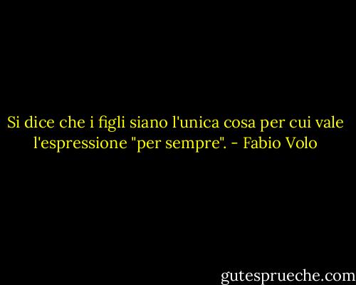 Si dice che i figli siano l'unica cosa per cui vale l'espressione "per sempre". - Fabio Volo