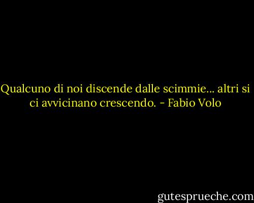 Qualcuno di noi discende dalle scimmie... altri si ci avvicinano crescendo. - Fabio Volo
