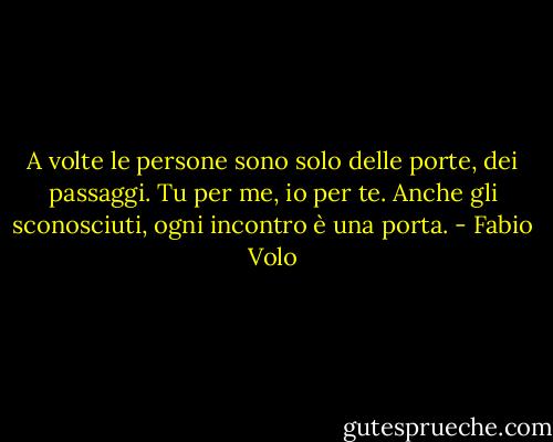 A volte le persone sono solo delle porte, dei passaggi. Tu per me, io per te. Anche gli sconosciuti, ogni incontro è una porta. - Fabio Volo