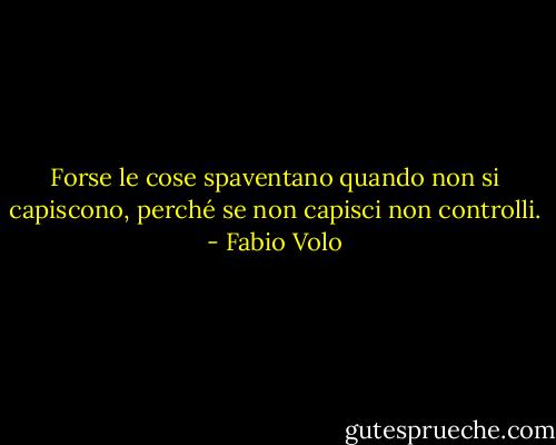 Forse le cose spaventano quando non si capiscono, perché se non capisci non controlli. - Fabio Volo