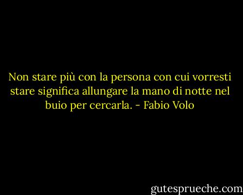 Non stare più con la persona con cui vorresti stare significa allungare la mano di notte nel buio per cercarla. - Fabio Volo