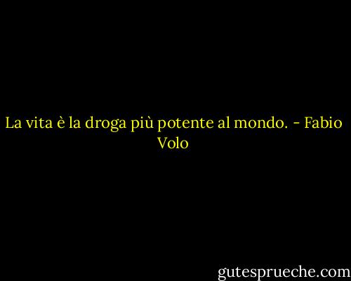 La vita è la droga più potente al mondo. - Fabio Volo