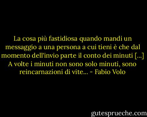 La cosa più fastidiosa quando mandi un messaggio a una persona a cui tieni è che dal momento dell'invio parte il conto dei minuti [...]<br />A volte i minuti non sono solo minuti, sono reincarnazioni di vite... - Fabio Volo