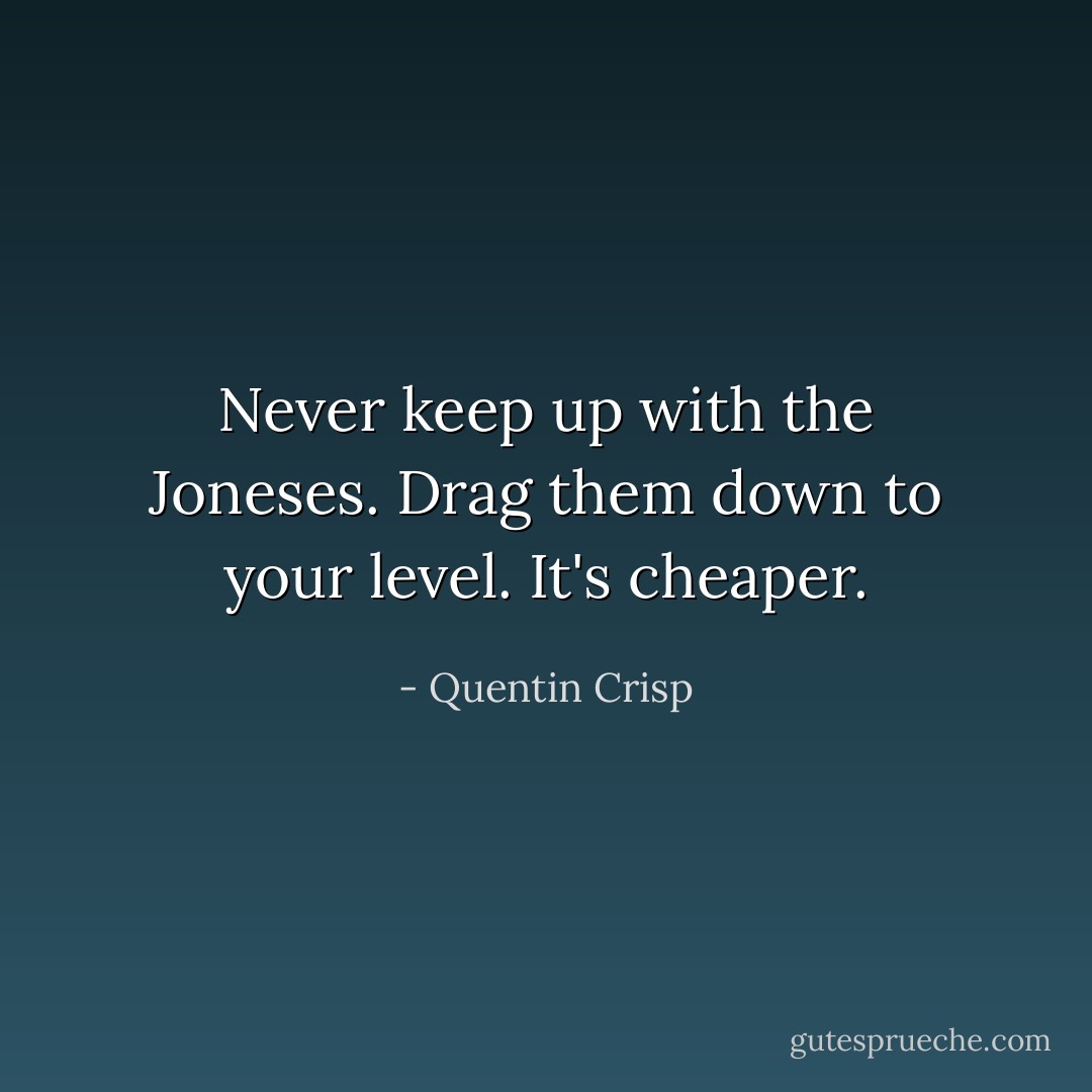 Never keep up with the Joneses. Drag them down to your level. It's cheaper. - Quentin Crisp