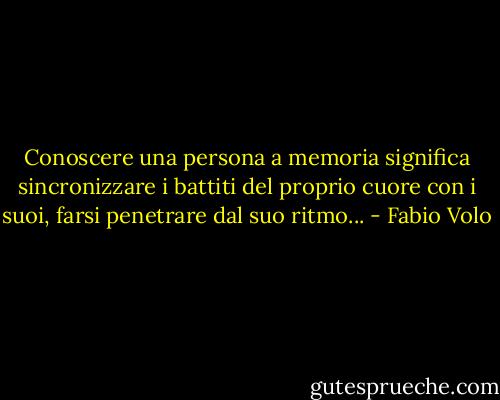 Conoscere una persona a memoria significa sincronizzare i battiti del proprio cuore con i suoi,<br />farsi penetrare dal suo ritmo... - Fabio Volo