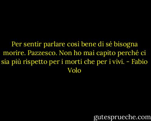 Per sentir parlare così bene di sé bisogna morire. Pazzesco. Non ho mai capito perché ci sia più rispetto per i morti che per i vivi. - Fabio Volo