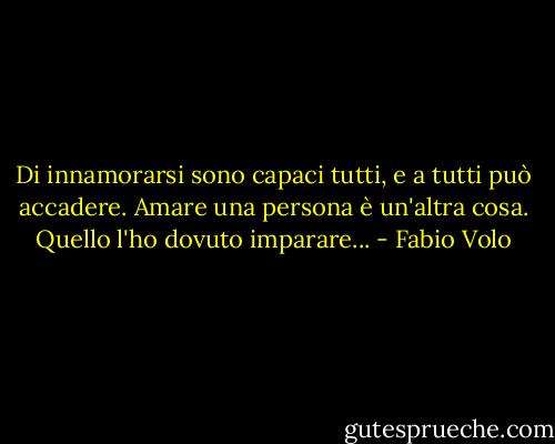 Di innamorarsi sono capaci tutti, e a tutti può accadere. Amare una persona è un'altra cosa. Quello l'ho dovuto imparare... - Fabio Volo