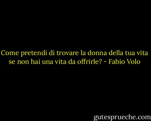 Come pretendi di trovare la donna della tua vita se non hai una vita da offrirle? - Fabio Volo