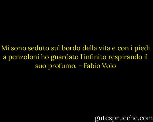 Mi sono seduto sul bordo della vita e con i piedi a penzoloni ho guardato l'infinito respirando il suo profumo. - Fabio Volo