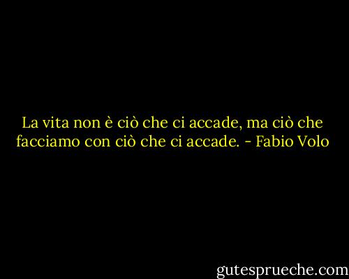 La vita non è ciò che ci accade, ma ciò che facciamo con ciò che ci accade. - Fabio Volo