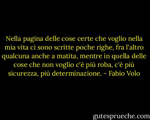 Nella pagina delle cose certe che voglio nella mia vita ci sono scritte poche righe, fra l'altro qualcuna anche a matita, mentre in quella delle cose che non voglio c'è più roba, c'è più sicurezza, più determinazione. - Fabio Volo