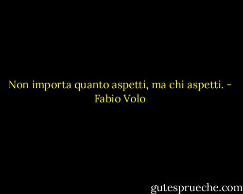 Non importa quanto aspetti, ma chi aspetti. - Fabio Volo