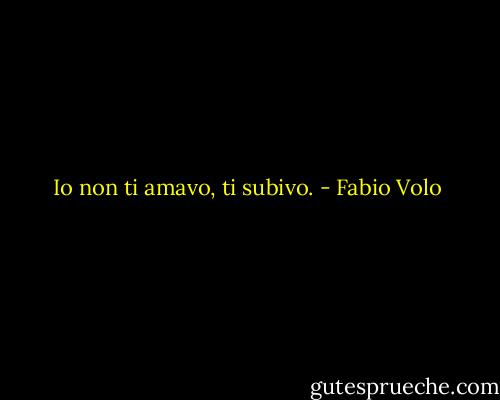 Io non ti amavo, ti subivo. - Fabio Volo