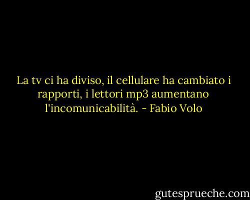 La tv ci ha diviso, il cellulare ha cambiato i rapporti, i lettori mp3 aumentano l'incomunicabilità. - Fabio Volo