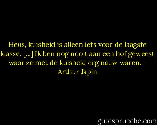 Heus, kuisheid is alleen iets voor de laagste klasse. [...] Ik ben nog nooit aan een hof geweest waar ze met de kuisheid erg nauw waren. - Arthur Japin