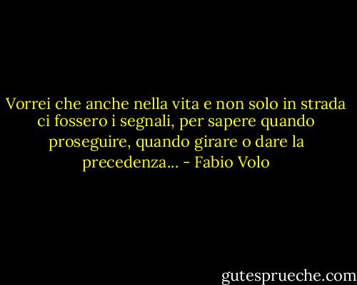 Vorrei che anche nella vita e non solo in strada ci fossero i segnali, per sapere quando proseguire, quando girare o dare la precedenza... - Fabio Volo