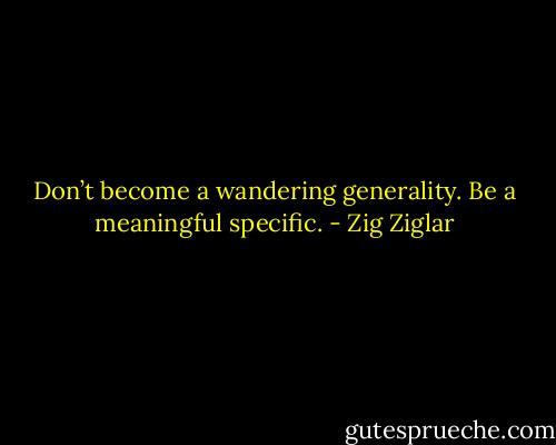 Don’t become a wandering generality. Be a meaningful specific. - Zig Ziglar