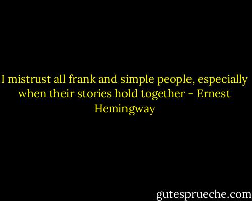 I mistrust all frank and simple people, especially when their stories hold together - Ernest Hemingway