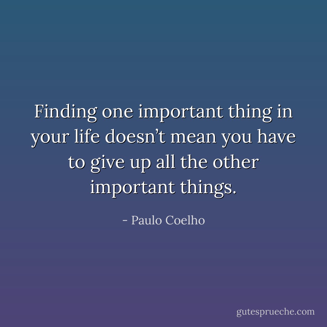 Finding one important thing in your life doesn’t mean you have to<br />give up all the other important things. - Paulo Coelho