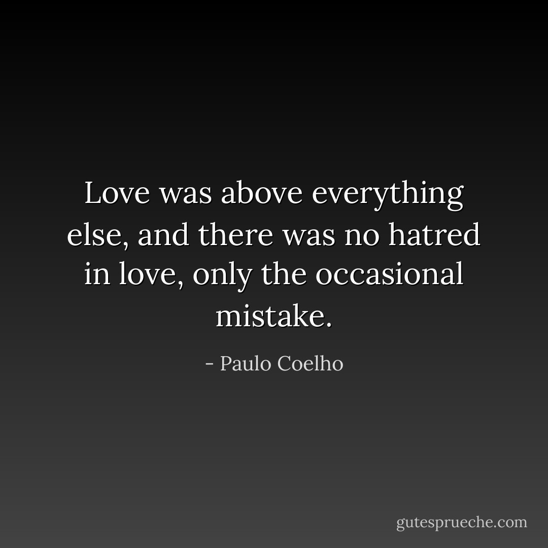 Love was above everything else, and there was no hatred in love, only the occasional mistake. - Paulo Coelho