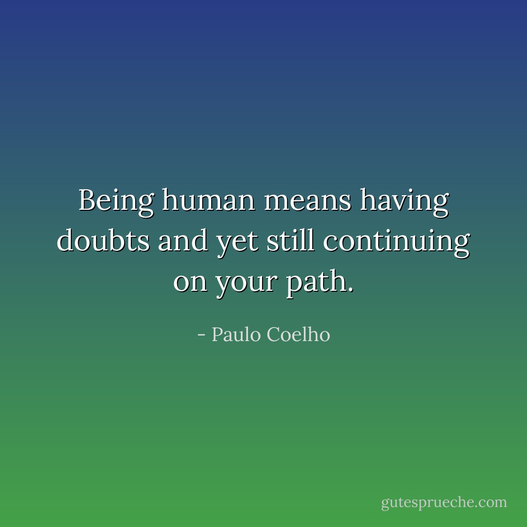 Being human means having doubts and yet still continuing on your path. - Paulo Coelho