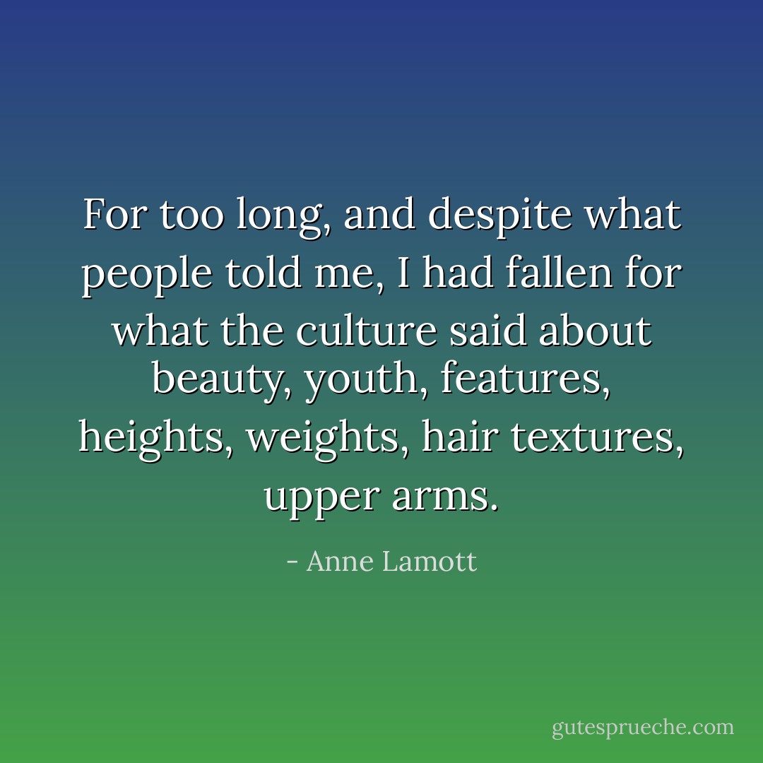 For too long, and despite what people told me, I had fallen for what the culture said about beauty, youth, features, heights, weights, hair textures, upper arms. - Anne Lamott