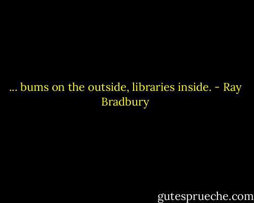 ... bums on the outside, libraries inside. - Ray Bradbury