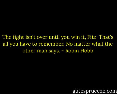 The fight isn't over until you win it, Fitz. That's all you have to remember. No matter what the other man says. - Robin Hobb