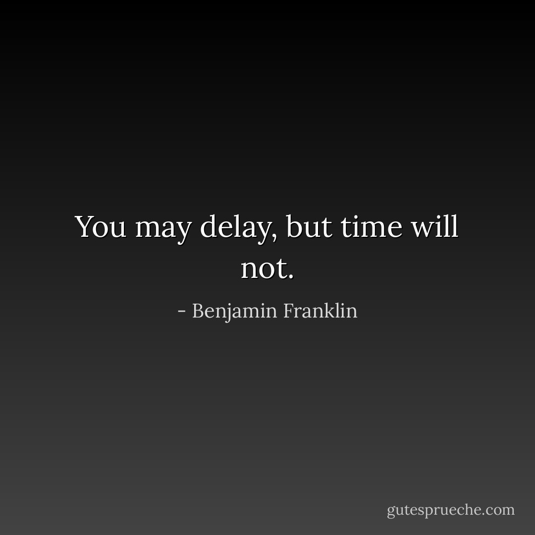 You may delay, but time will not. - Benjamin Franklin