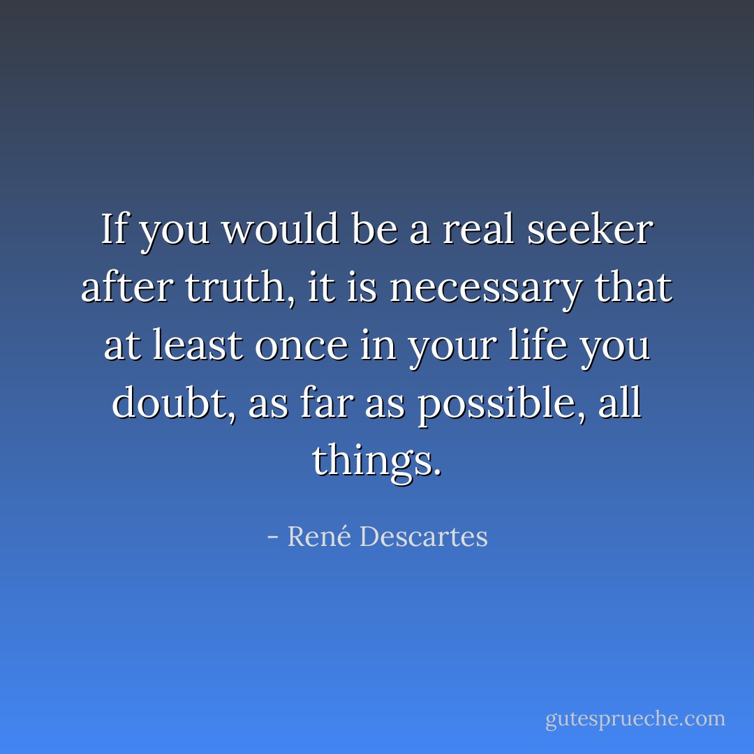 If you would be a real seeker after truth, it is necessary that at least once in your life you doubt, as far as possible, all things. - René Descartes