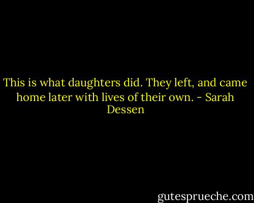 This is what daughters did. They left, and came home later with lives of their own. - Sarah Dessen