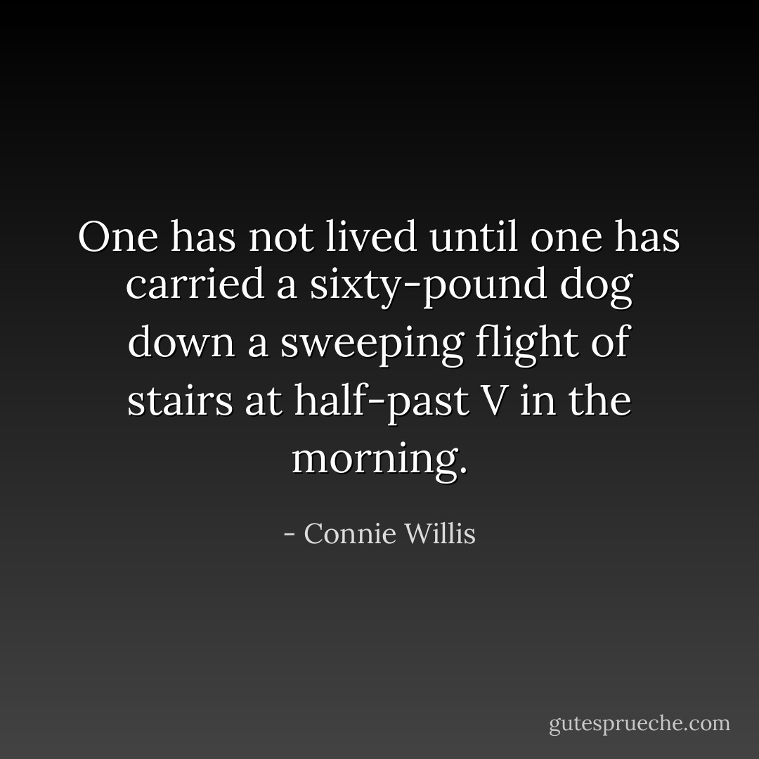 One has not lived until one has carried a sixty-pound dog down a sweeping flight of stairs at half-past V in the morning. - Connie Willis