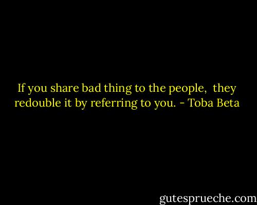 If you share bad thing to the people, <br />they redouble it by referring to you. - Toba Beta