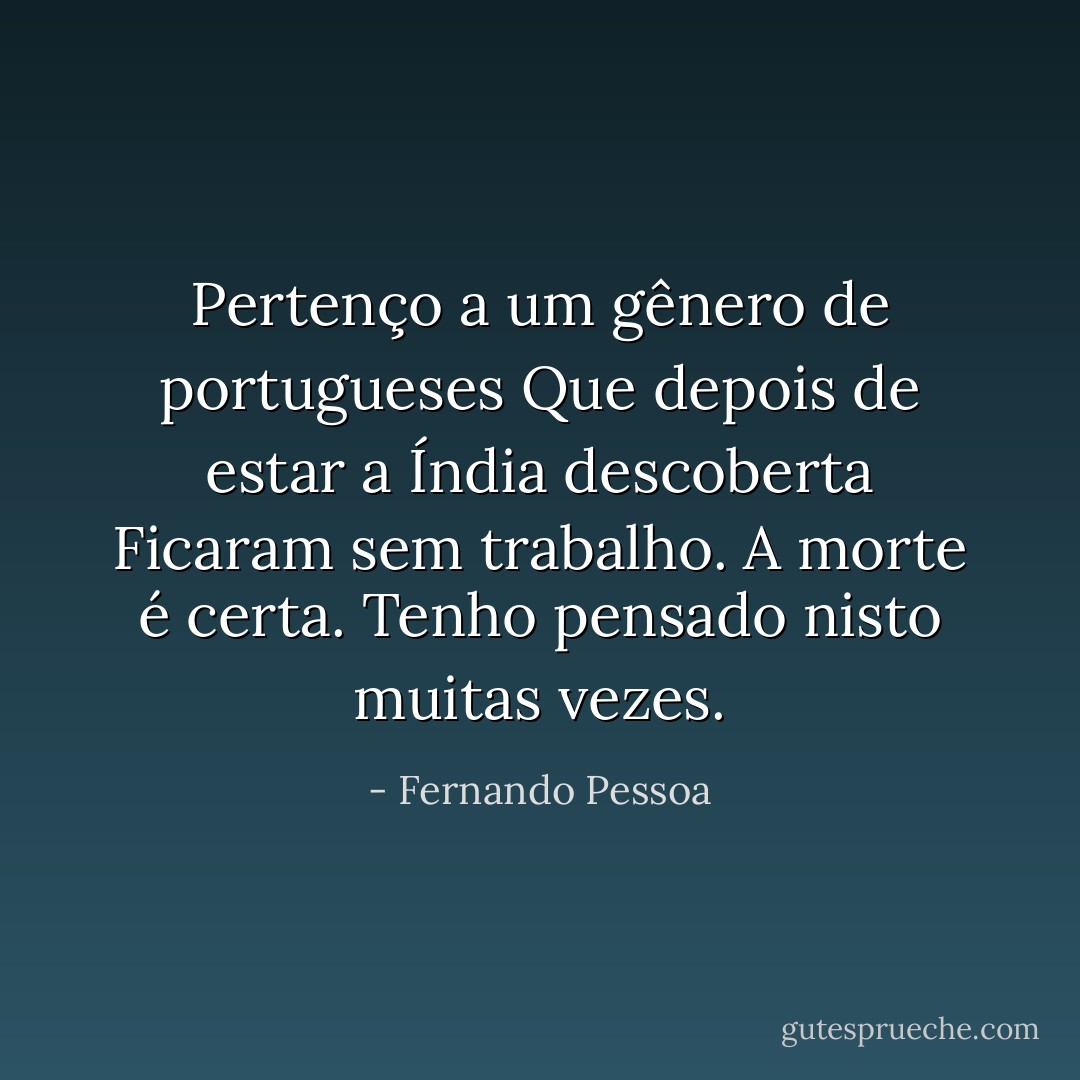 Pertenço a um gênero de portugueses<br />Que depois de estar a Índia descoberta<br />Ficaram sem trabalho. A morte é certa.<br />Tenho pensado nisto muitas vezes. - Fernando Pessoa