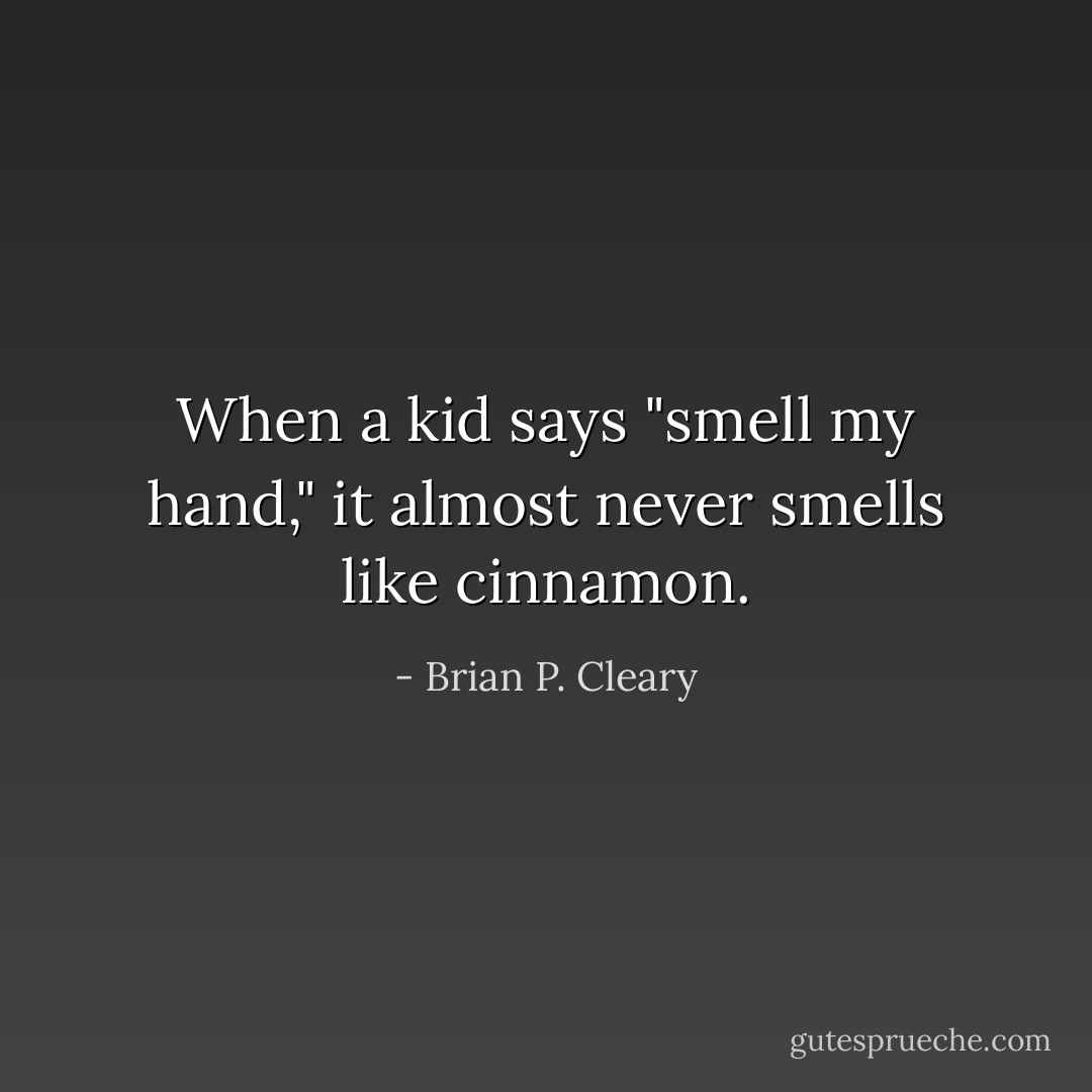 When a kid says "smell my hand," it almost never smells like cinnamon. - Brian P. Cleary