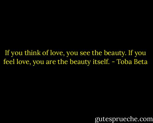 If you think of love, you see the beauty.<br />If you feel love, you are the beauty itself. - Toba Beta