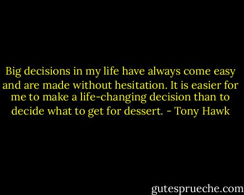 Big decisions in my life have always come easy and are made without hesitation. It is easier for me to make a life-changing decision than to decide what to get for dessert. - Tony Hawk