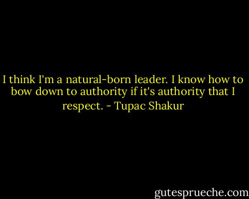 I think I'm a natural-born leader. I know how to bow down to authority if it's authority that I respect. - Tupac Shakur