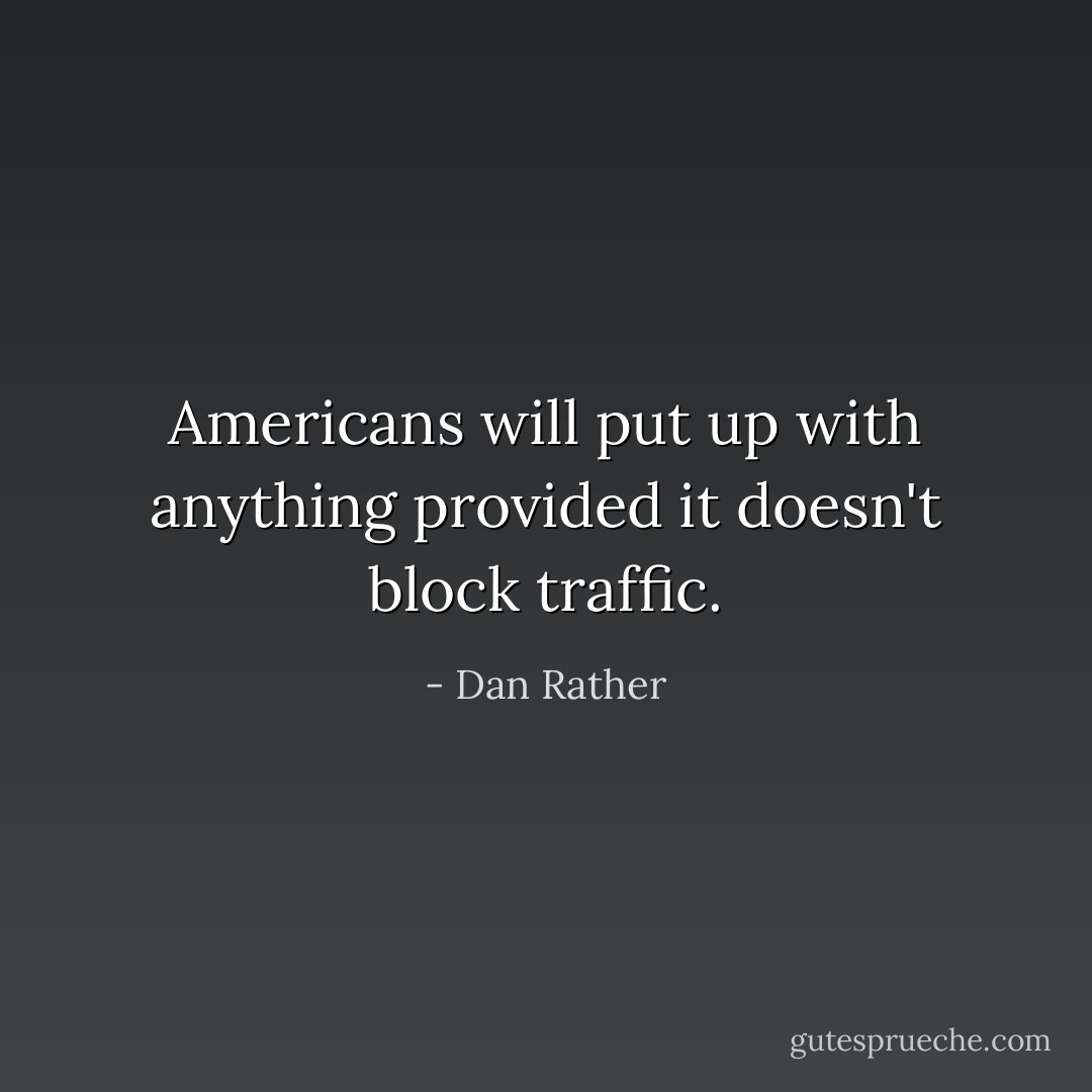 Americans will put up with anything provided it doesn't block traffic. - Dan Rather