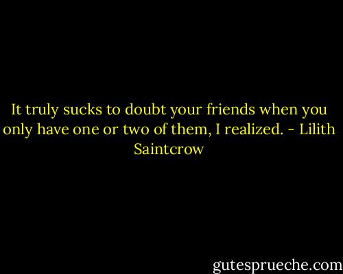 It truly sucks to doubt your friends when you only have one or two of them, I realized. - Lilith Saintcrow