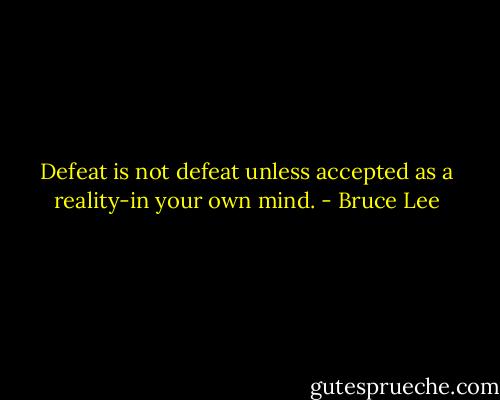 Defeat is not defeat unless accepted as a reality-in your own mind. - Bruce Lee