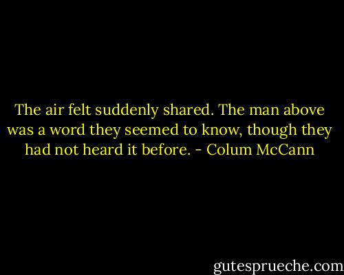 The air felt suddenly shared. The man above was a word they seemed to know, though they had not heard it before. - Colum McCann