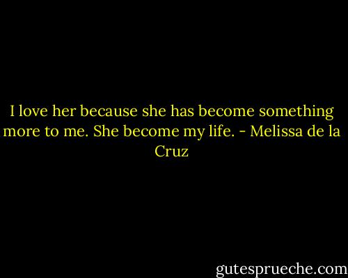 I love her because she has become something more to me. She become my life. - Melissa de la Cruz